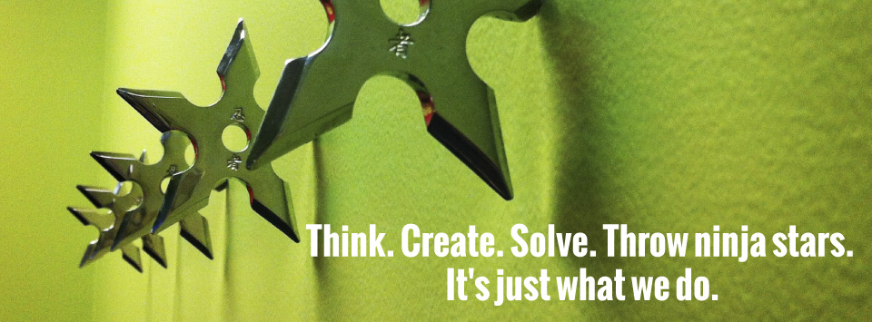 Think. Create. Solve. Throw ninja stars. It's just what we do.
